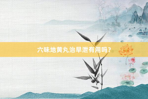 六味地黄丸治早泄有用吗？
