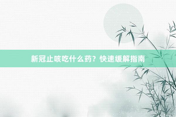 新冠止咳吃什么药？快速缓解指南