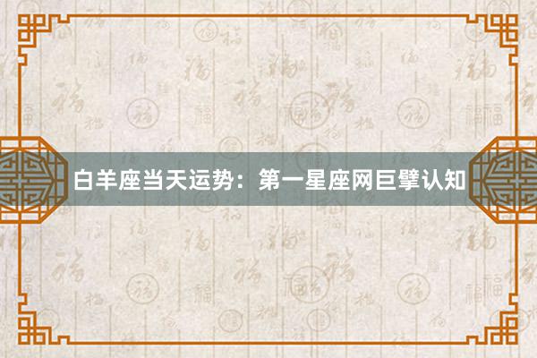 白羊座当天运势：第一星座网巨擘认知