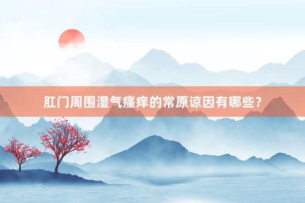 肛门周围湿气瘙痒的常原谅因有哪些？