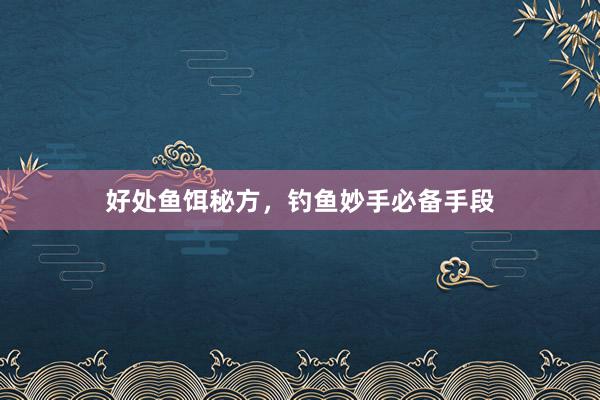 好处鱼饵秘方，钓鱼妙手必备手段