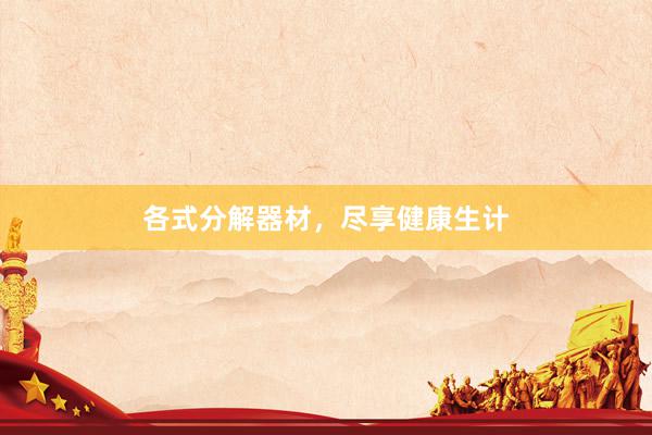 各式分解器材，尽享健康生计