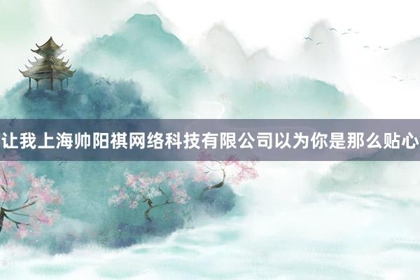 让我上海帅阳祺网络科技有限公司以为你是那么贴心