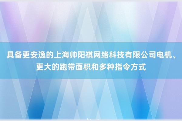 具备更安逸的上海帅阳祺网络科技有限公司电机、更大的跑带面积和多种指令方式