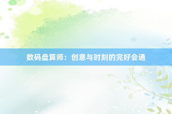 数码盘算师：创意与时刻的完好会通