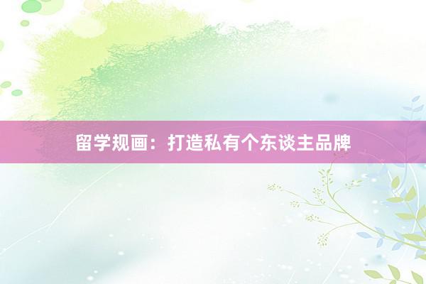 留学规画：打造私有个东谈主品牌