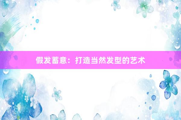 假发蓄意：打造当然发型的艺术