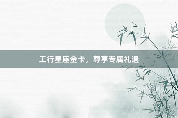 工行星座金卡，尊享专属礼遇