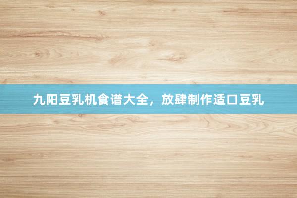 九阳豆乳机食谱大全，放肆制作适口豆乳