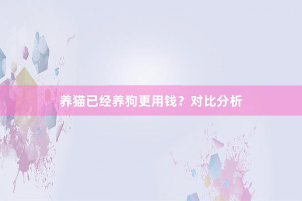 养猫已经养狗更用钱？对比分析
