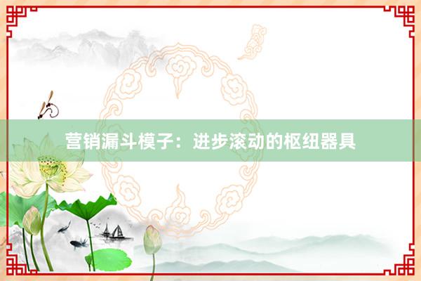 营销漏斗模子：进步滚动的枢纽器具